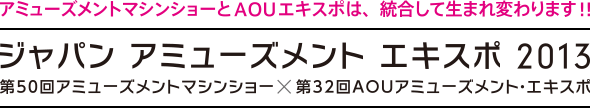 アミューズメントマシンショーとAOUエキスポは、統合して生まれ変わります！ ジャパン アミューズメント エキスポ 2013