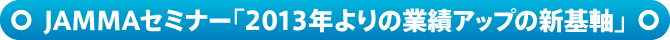 JAMMAセミナー「2013年よりの業績アップの新基軸」