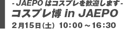 -JAEPOはコスプレを歓迎します- コスプレ博 in JAEPO 2月15日（土）10:10～16:30