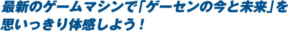 最新のゲームマシンで「ゲーセンの今と未来」を思いっきり体感しよう!