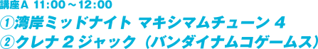 講座Ａ 11:00～12:00①湾岸ミッドナイト マキシマムチューン 4
②クレナ2ジャック（バンダイナムコゲームス）