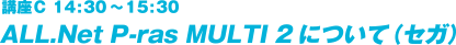 講座Ｃ 14:30～15:30ALL.Net P-ras MULTI 2について（セガ）