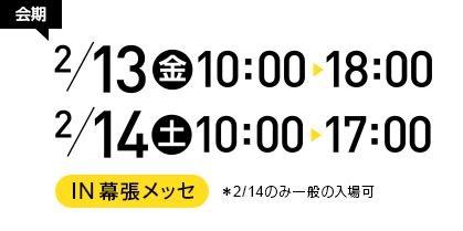2/13（金）10:00～18:00　2/14（土）10:00～17:00　IN幕張メッセ　※2/14のみ一般入場可