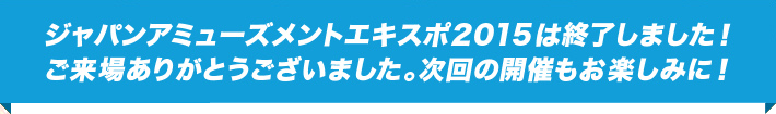 ジャパンアミューズメントエキスポ2015は終了しました！ご来場ありがとうございました。次回の開催もお楽しみに！
