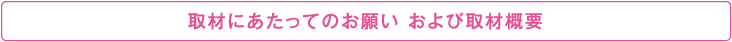 取材にあたってのお願い および取材概要