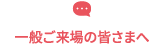 一般ご来場の皆さまへ