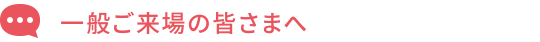 一般ご来場の皆さまへ